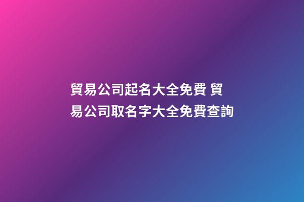 貿易公司起名大全免費 貿易公司取名字大全免費查詢